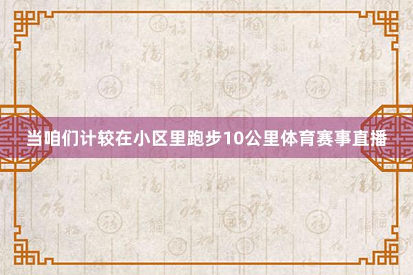 当咱们计较在小区里跑步10公里体育赛事直播