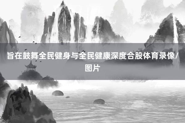 旨在鼓舞全民健身与全民健康深度合股体育录像/图片