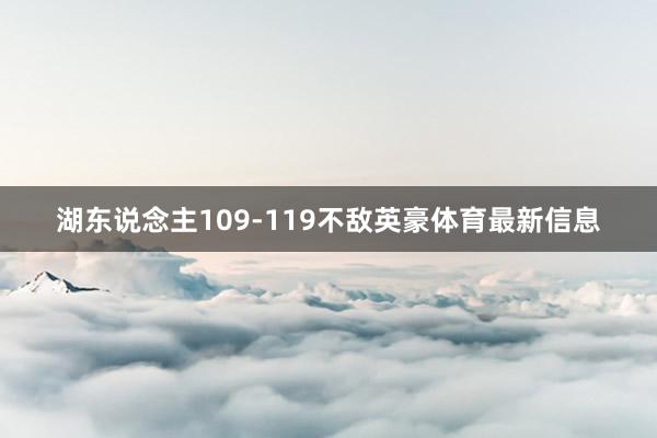 湖东说念主109-119不敌英豪体育最新信息