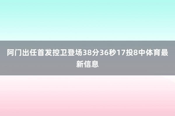 阿门出任首发控卫登场38分36秒17投8中体育最新信息