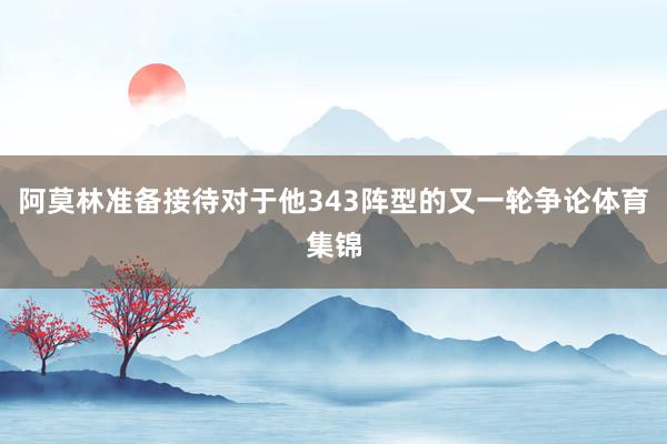阿莫林准备接待对于他343阵型的又一轮争论体育集锦