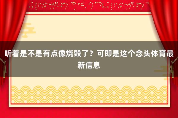 听着是不是有点像烧毁了？可即是这个念头体育最新信息