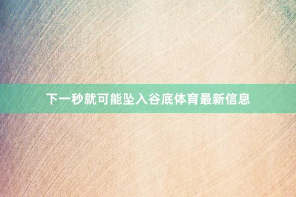 下一秒就可能坠入谷底体育最新信息