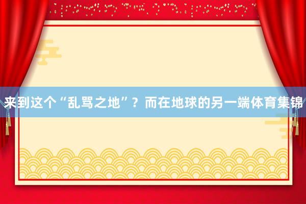 来到这个“乱骂之地”？而在地球的另一端体育集锦