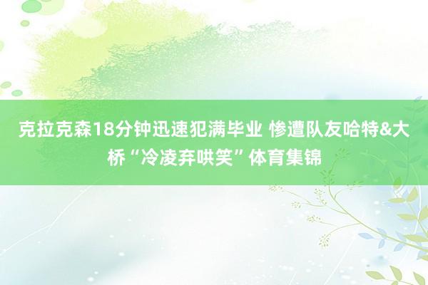 克拉克森18分钟迅速犯满毕业 惨遭队友哈特&大桥“冷凌弃哄笑”体育集锦