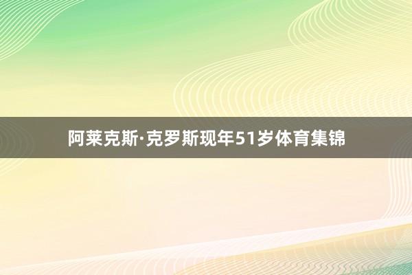 阿莱克斯·克罗斯现年51岁体育集锦