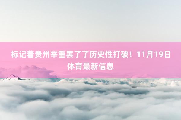 标记着贵州举重罢了了历史性打破！　　11月19日体育最新信息