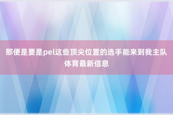 那便是要是pel这些顶尖位置的选手能来到我主队体育最新信息