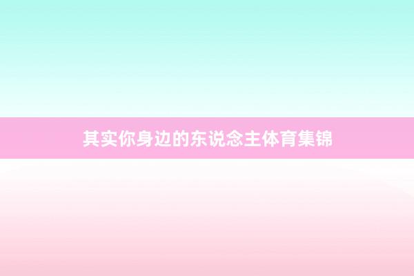 其实你身边的东说念主体育集锦