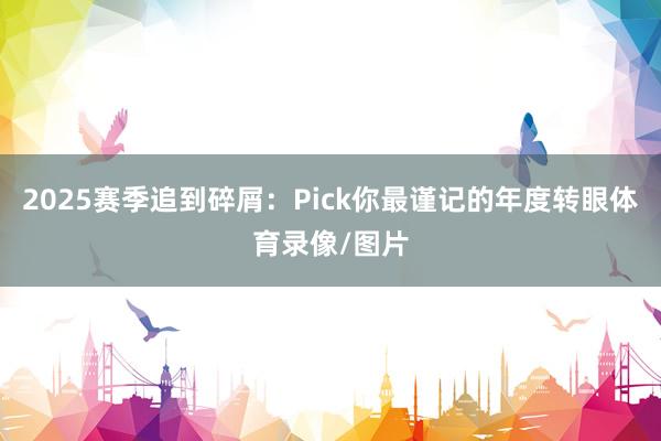 2025赛季追到碎屑：Pick你最谨记的年度转眼体育录像/图片