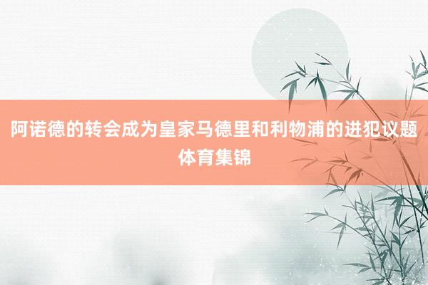 阿诺德的转会成为皇家马德里和利物浦的进犯议题体育集锦