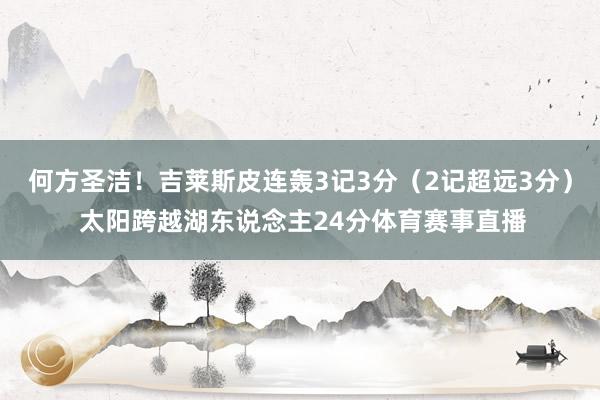 何方圣洁！吉莱斯皮连轰3记3分（2记超远3分） 太阳跨越湖东说念主24分体育赛事直播