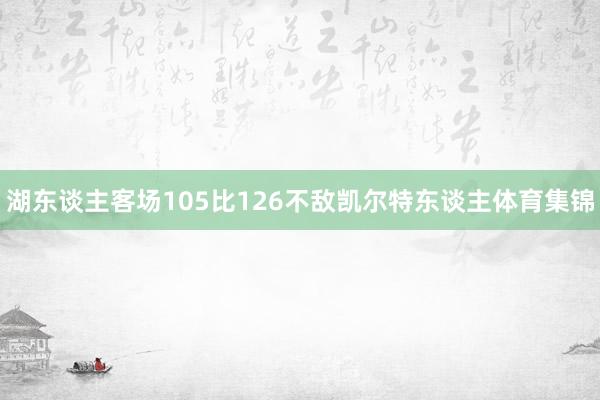 湖东谈主客场105比126不敌凯尔特东谈主体育集锦