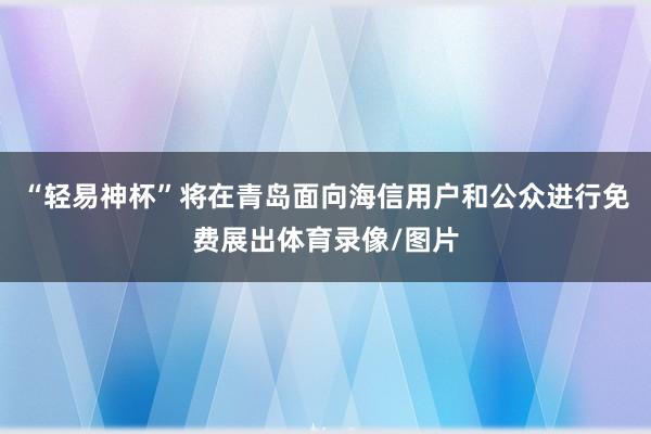 “轻易神杯”将在青岛面向海信用户和公众进行免费展出体育录像/图片