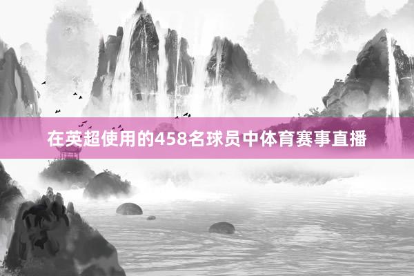 在英超使用的458名球员中体育赛事直播