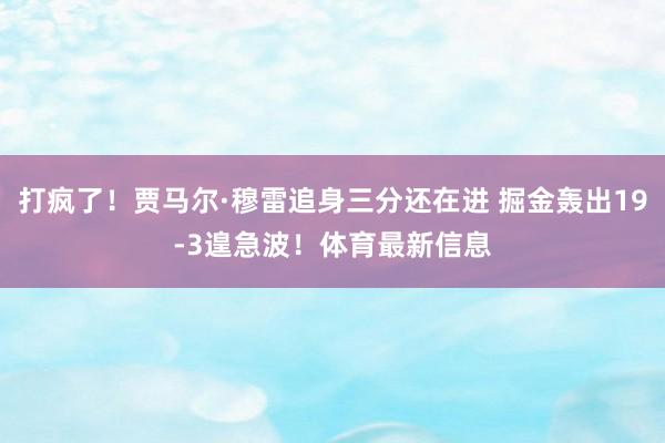 打疯了！贾马尔·穆雷追身三分还在进 掘金轰出19-3遑急波！体育最新信息