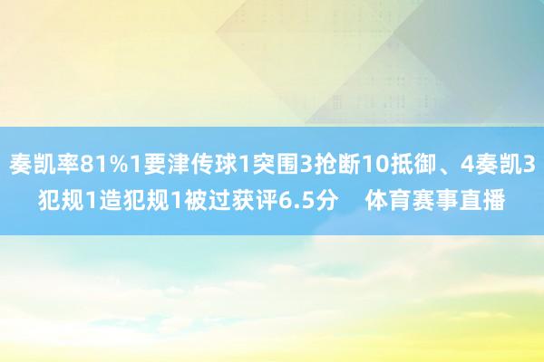 奏凯率81%1要津传球1突围3抢断10抵御、4奏凯3犯规1造犯规1被过获评6.5分    体育赛事直播
