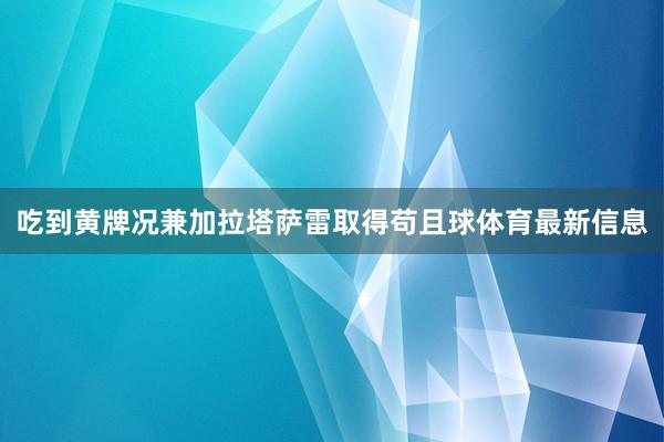 吃到黄牌况兼加拉塔萨雷取得苟且球体育最新信息