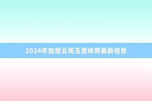 2024年加盟云南玉昆体育最新信息