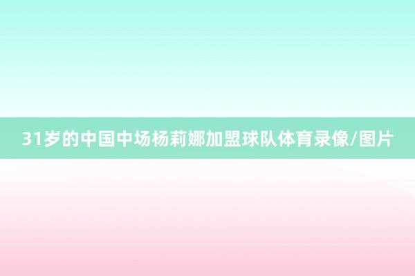 31岁的中国中场杨莉娜加盟球队体育录像/图片