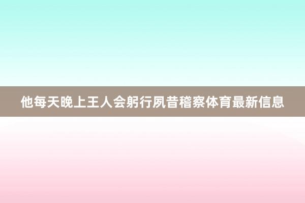 他每天晚上王人会躬行夙昔稽察体育最新信息