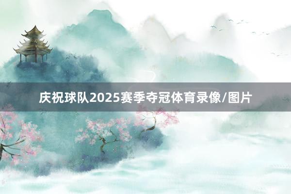 庆祝球队2025赛季夺冠体育录像/图片