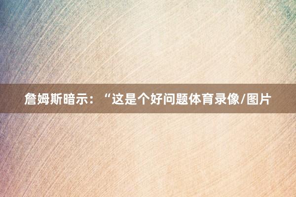 詹姆斯暗示：“这是个好问题体育录像/图片