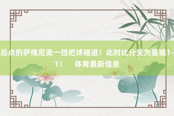 后点的萨维尼奥一挡把球碰进！此时比分变为曼城1-1！    体育最新信息