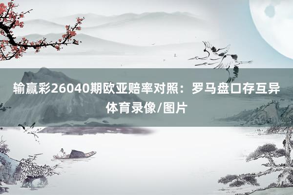 输赢彩26040期欧亚赔率对照：罗马盘口存互异体育录像/图片