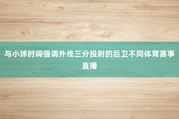 与小球时间强调外线三分投射的后卫不同体育赛事直播