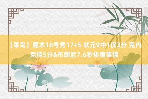 【菜鸟】魔术18号秀17+5 状元9中1仅3分 克内克特5分&布朗尼7.6秒体育集锦