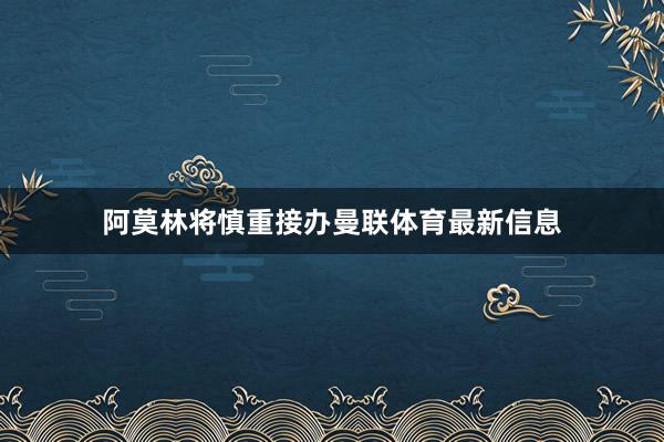 阿莫林将慎重接办曼联体育最新信息