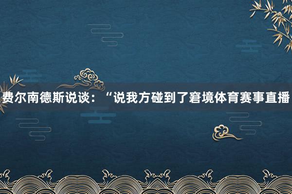 费尔南德斯说谈：“说我方碰到了窘境体育赛事直播