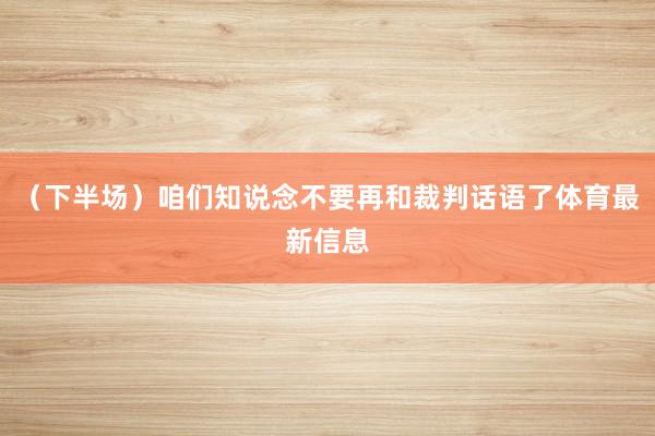 （下半场）咱们知说念不要再和裁判话语了体育最新信息