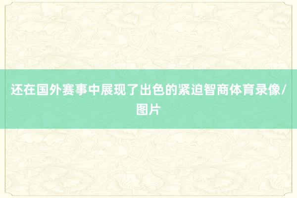还在国外赛事中展现了出色的紧迫智商体育录像/图片