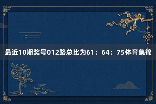 最近10期奖号012路总比为61:64:75体育集锦