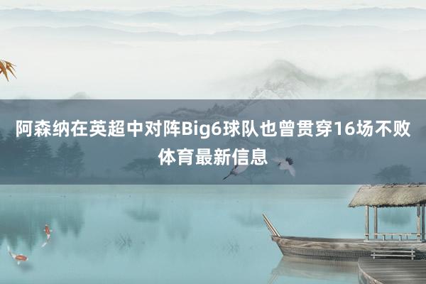 阿森纳在英超中对阵Big6球队也曾贯穿16场不败体育最新信息