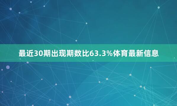 最近30期出现期数比63.3%体育最新信息