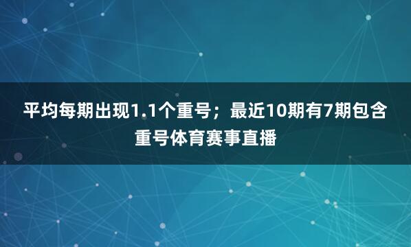 平均每期出现1.1个重号；最近10期有7期包含重号体育赛事直播