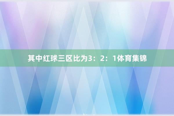 其中红球三区比为3：2：1体育集锦