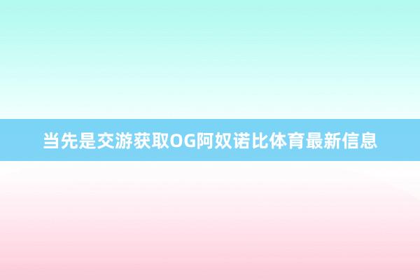 当先是交游获取OG阿奴诺比体育最新信息