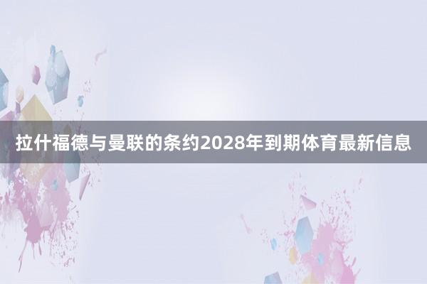 拉什福德与曼联的条约2028年到期体育最新信息