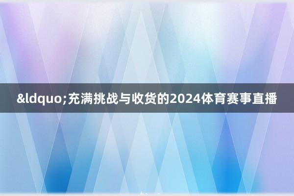 &ldquo;充满挑战与收货的2024体育赛事直播