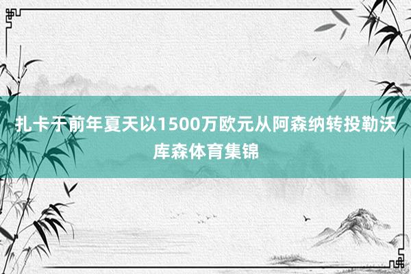 扎卡于前年夏天以1500万欧元从阿森纳转投勒沃库森体育集锦