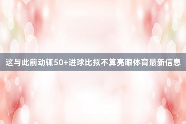这与此前动辄50+进球比拟不算亮眼体育最新信息