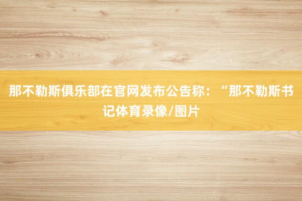 那不勒斯俱乐部在官网发布公告称：“那不勒斯书记体育录像/图片