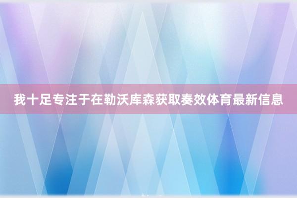 我十足专注于在勒沃库森获取奏效体育最新信息