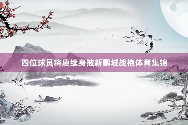 四位球员将赓续身披新鹏城战袍体育集锦