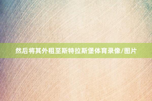 然后将其外租至斯特拉斯堡体育录像/图片
