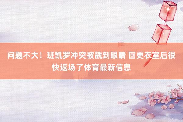 问题不大！班凯罗冲突被戳到眼睛 回更衣室后很快返场了体育最新信息
